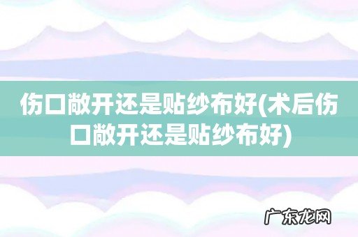 术后伤口敞开还是贴纱布好 伤口敞开还是贴纱布好