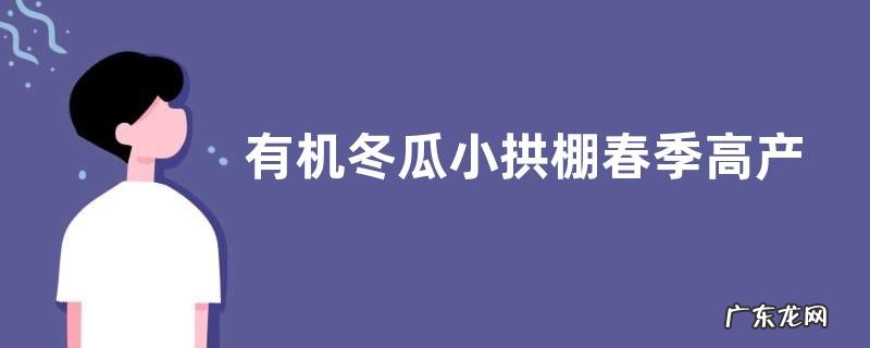 有机冬瓜小拱棚春季高产种植技术,品种怎样选择