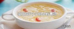 银耳炖6个小时会有毒吗