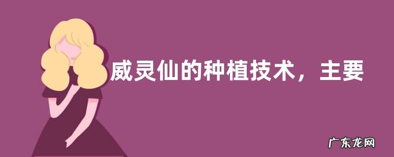 威灵仙的种植技术,主要有三个方面