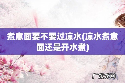 凉水煮意面还是开水煮 煮意面要不要过凉水