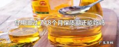 食用油过了18个月保质期还能吃吗