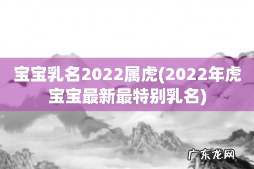 2022年虎宝宝最新最特别乳名 宝宝乳名2022属虎