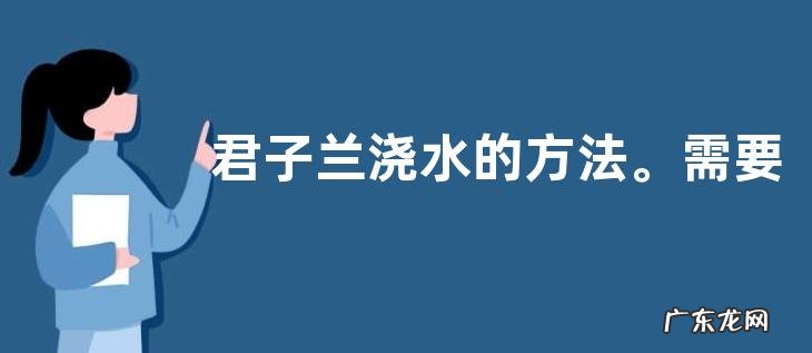 君子兰浇水的方法。需要注意哪些问题