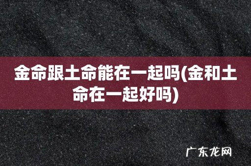 金和土命在一起好吗 金命跟土命能在一起吗