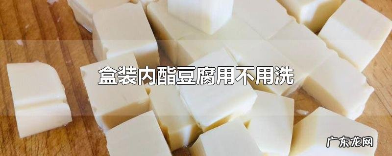 盒装内酯豆腐用不用洗