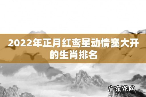 2022年正月红鸾星动情窦大开的生肖排名
