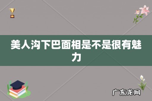 美人沟下巴面相是不是很有魅力