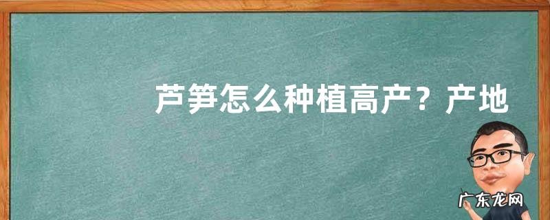 芦笋怎么种植高产?产地在哪里