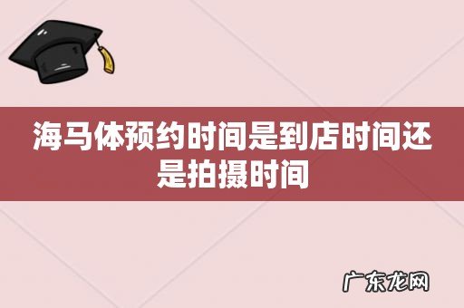 海马体预约时间是到店时间还是拍摄时间