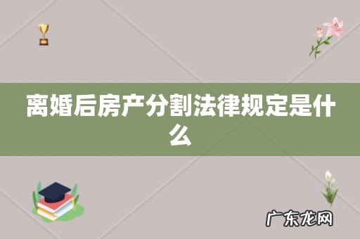 离婚后房产分割法律规定是什么