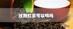 过期红茶可以喝吗