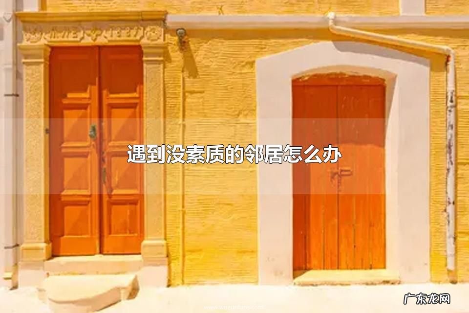 遇到没素质的邻居怎么办 为什么有的邻居素质很差