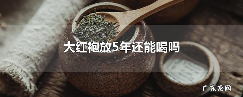 大红袍放5年还能喝吗