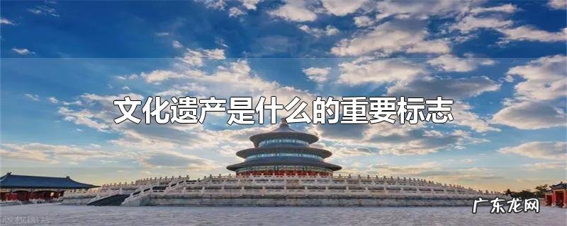 文化遗产是什么的重要标志