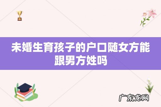 未婚生育孩子的户口随女方能跟男方姓吗