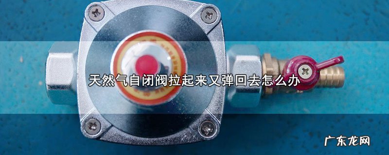 天然气自闭阀拉起来又弹回去怎么办