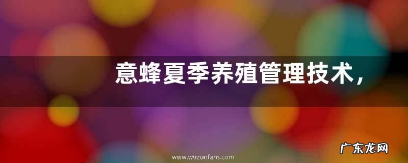 意蜂夏季养殖管理技术，意蜂对我国自然环境的适应能力差