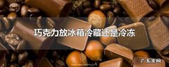 巧克力放冰箱冷藏还是冷冻