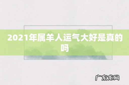 2021年属羊人运气大好是真的吗