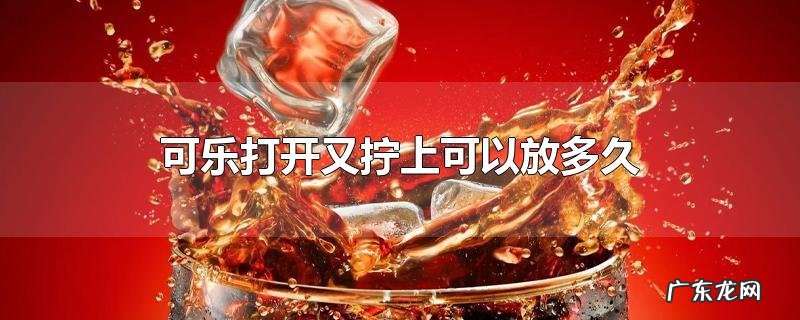 可乐打开又拧上可以放多久