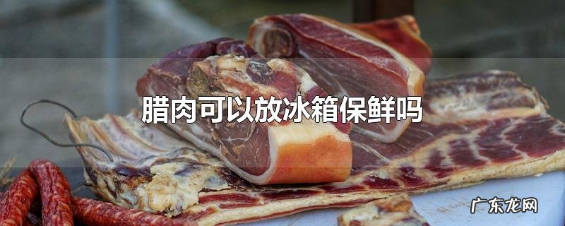 腊肉可以放冰箱保鲜吗