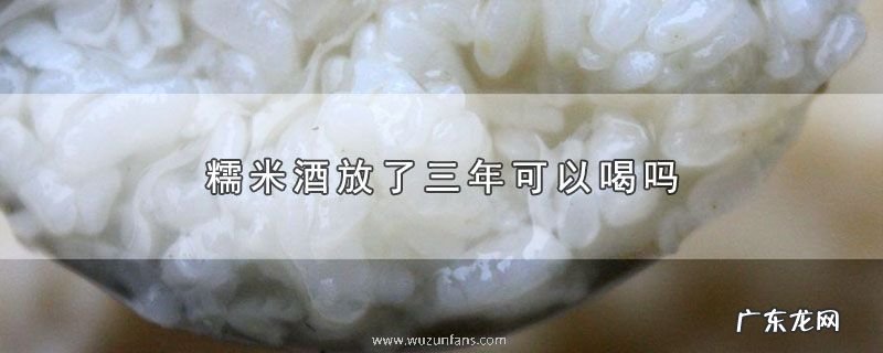 糯米酒放了三年可以喝吗