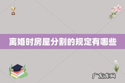 离婚时房屋分割的规定有哪些