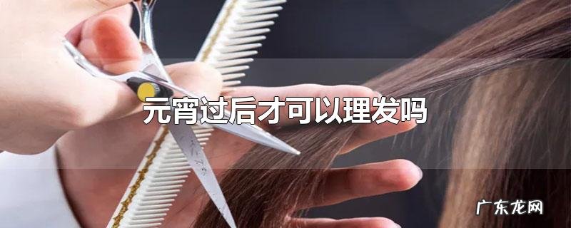 元宵过后才可以理发吗