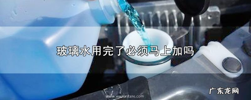 玻璃水用完了必须马上加吗