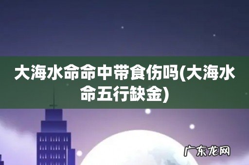 大海水命五行缺金 大海水命命中带食伤吗
