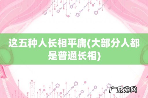 大部分人都是普通长相 这五种人长相平庸