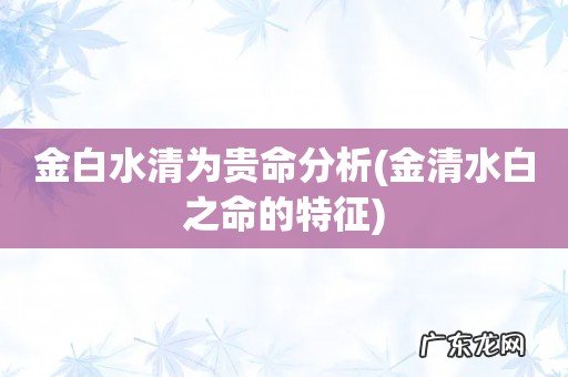 金清水白之命的特征 金白水清为贵命分析