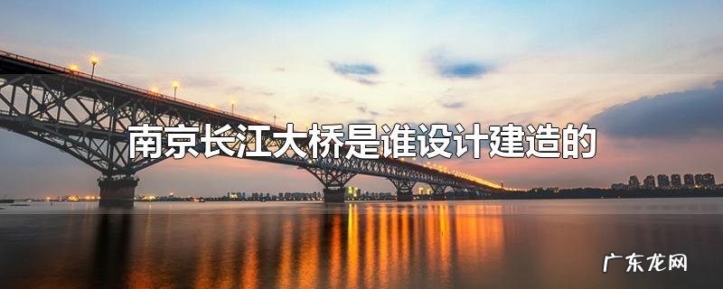 南京长江大桥是谁设计建造的