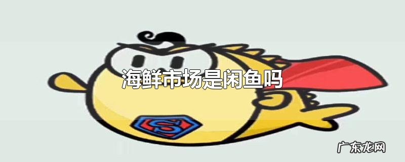海鲜市场是闲鱼吗