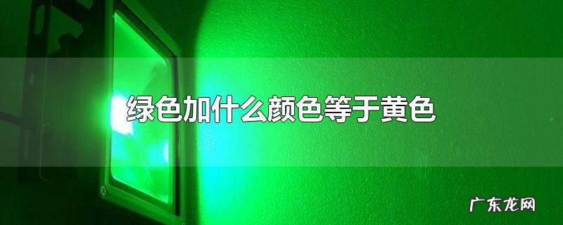 绿色加什么颜色等于黄色