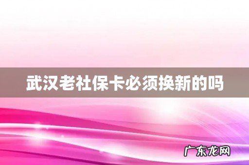武汉老社保卡必须换新的吗