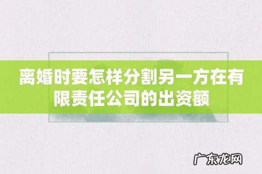 离婚时要怎样分割另一方在有限责任公司的出资额