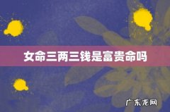 女命三两三钱是富贵命吗