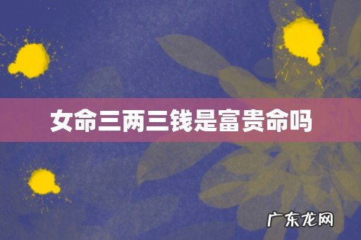 女命三两三钱是富贵命吗