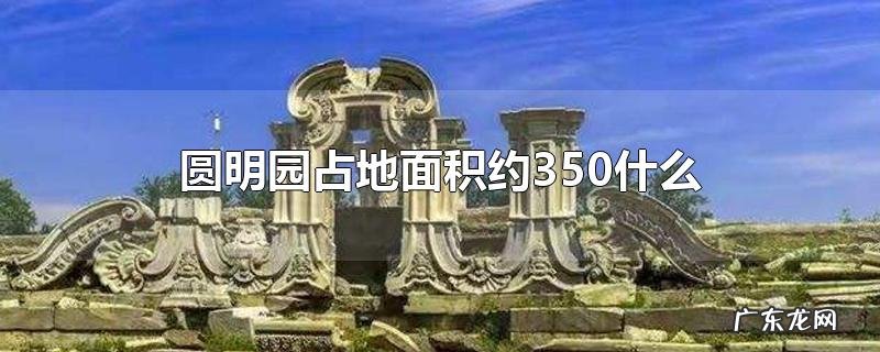 圆明园占地面积约350什么
