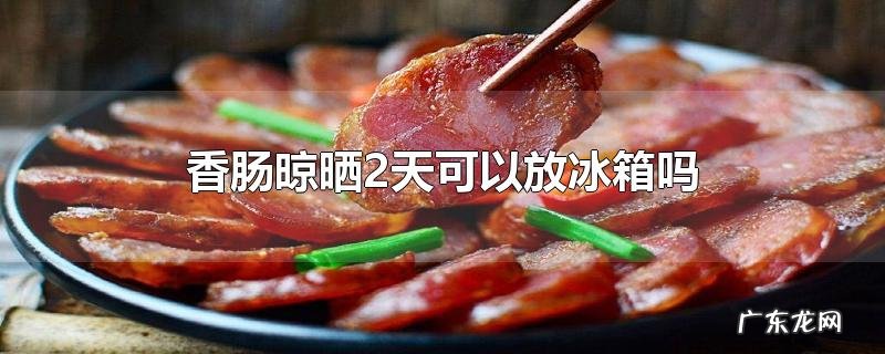 香肠晾晒2天可以放冰箱吗
