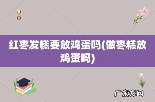 做枣糕放鸡蛋吗 红枣发糕要放鸡蛋吗