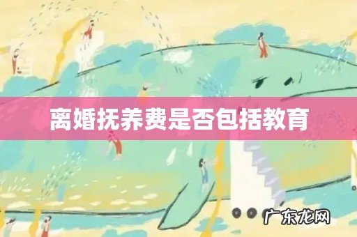 离婚抚养费是否包括教育