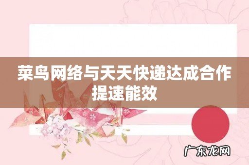 菜鸟网络与天天快递达成合作提速能效