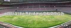 国际足球比赛的场地长度和宽度应为
