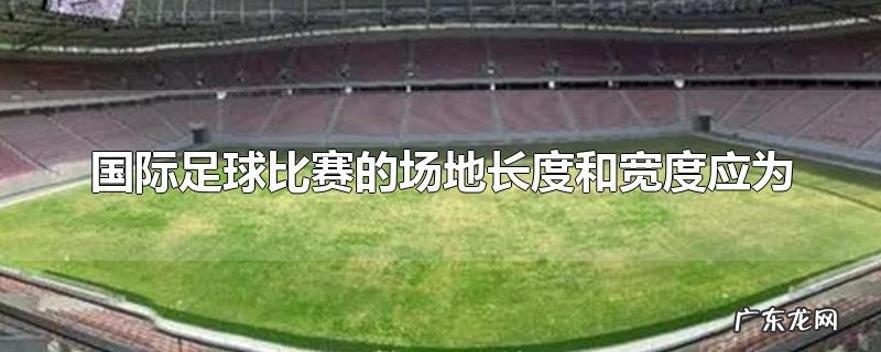 国际足球比赛的场地长度和宽度应为