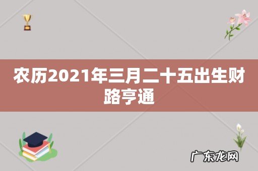 农历2021年三月二十五出生财路亨通