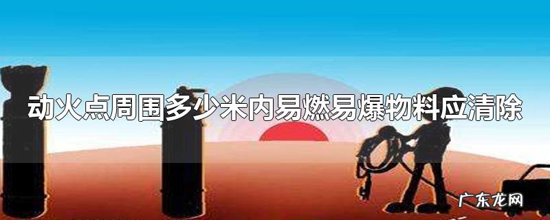 动火点周围多少米内易燃易爆物料应清除