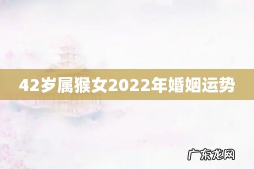 42岁属猴女2022年婚姻运势